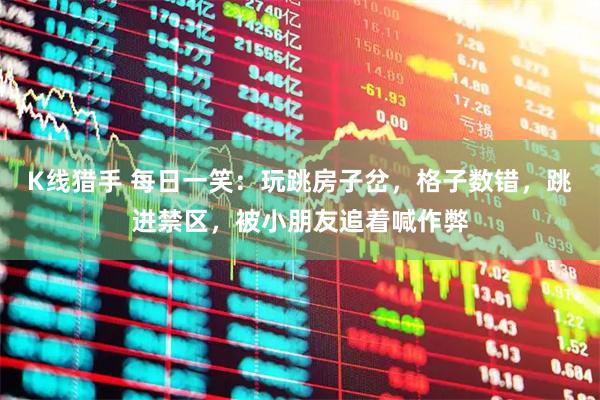 K线猎手 每日一笑：玩跳房子岔，格子数错，跳进禁区，被小朋友追着喊作弊