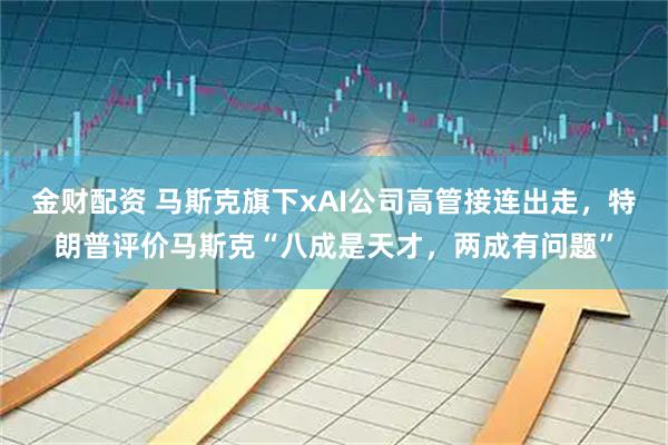 金财配资 马斯克旗下xAI公司高管接连出走，特朗普评价马斯克“八成是天才，两成有问题”