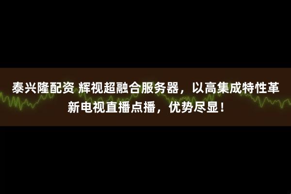 泰兴隆配资 辉视超融合服务器，以高集成特性革新电视直播点播，优势尽显！