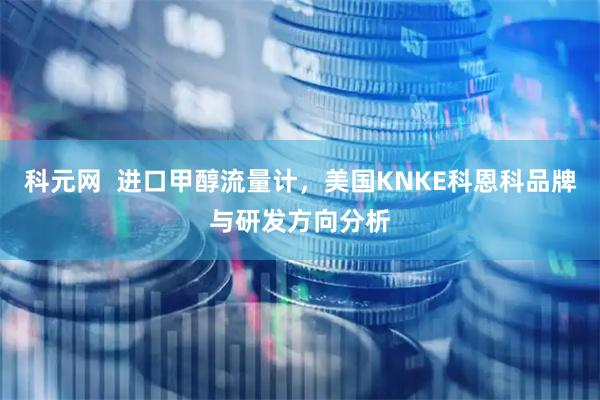 科元网  进口甲醇流量计，美国KNKE科恩科品牌与研发方向分析