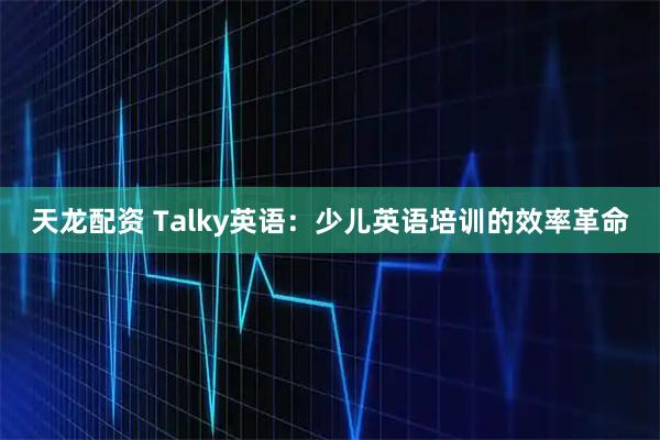 天龙配资 Talky英语：少儿英语培训的效率革命