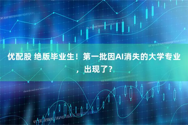 优配股 绝版毕业生！第一批因AI消失的大学专业，出现了？