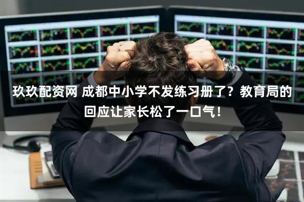 玖玖配资网 成都中小学不发练习册了？教育局的回应让家长松了一口气！