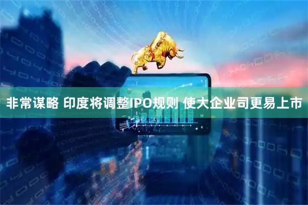 非常谋略 印度将调整IPO规则 使大企业司更易上市