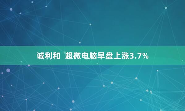 诚利和  超微电脑早盘上涨3.7%
