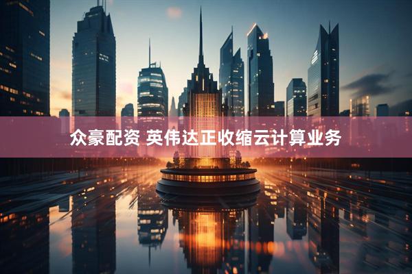 众豪配资 英伟达正收缩云计算业务