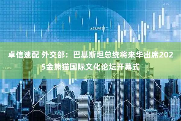 卓信速配 外交部：巴基斯坦总统将来华出席2025金熊猫国际文化论坛开幕式