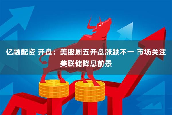 亿融配资 开盘：美股周五开盘涨跌不一 市场关注美联储降息前景
