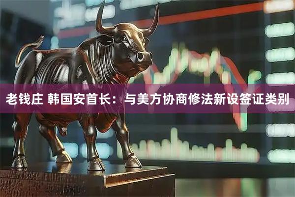 老钱庄 韩国安首长：与美方协商修法新设签证类别