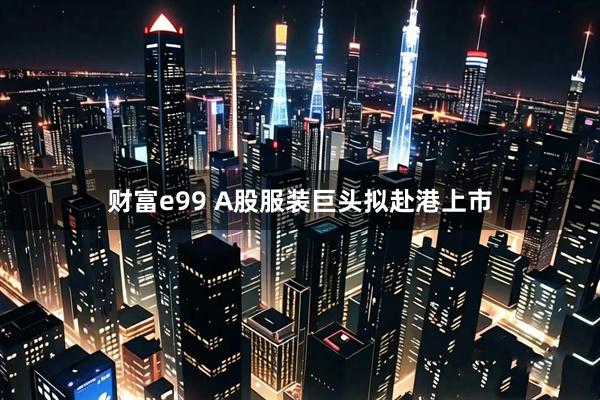 财富e99 A股服装巨头拟赴港上市