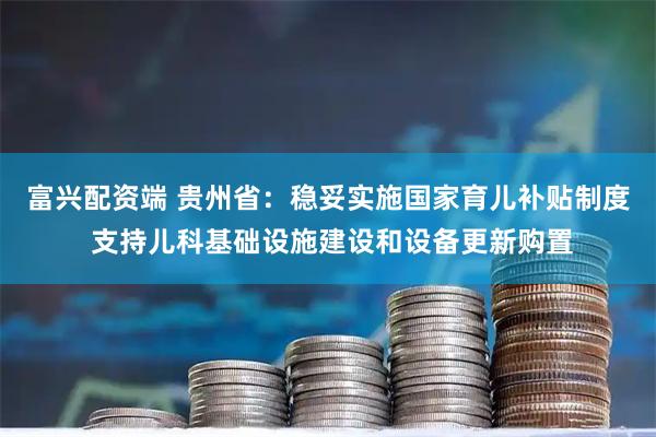 富兴配资端 贵州省：稳妥实施国家育儿补贴制度 支持儿科基础设施建设和设备更新购置