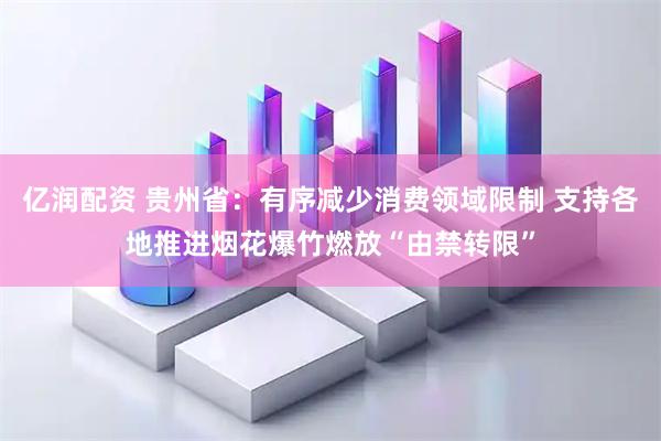 亿润配资 贵州省：有序减少消费领域限制 支持各地推进烟花爆竹燃放“由禁转限”