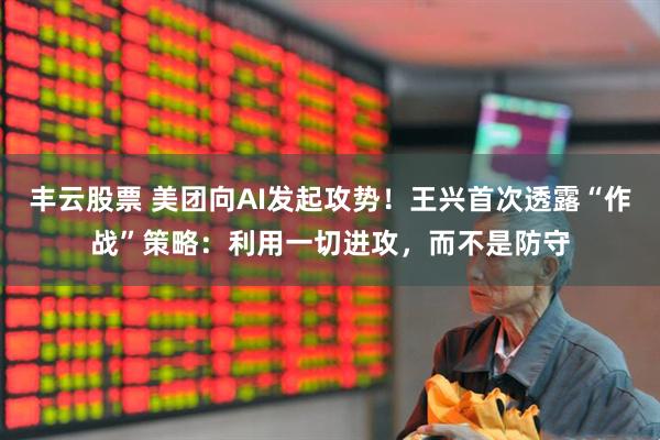 丰云股票 美团向AI发起攻势！王兴首次透露“作战”策略：利用一切进攻，而不是防守