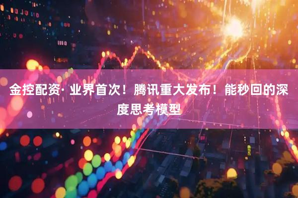 金控配资· 业界首次！腾讯重大发布！能秒回的深度思考模型
