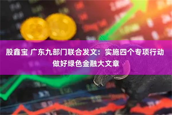 股鑫宝 广东九部门联合发文：实施四个专项行动 做好绿色金融大文章