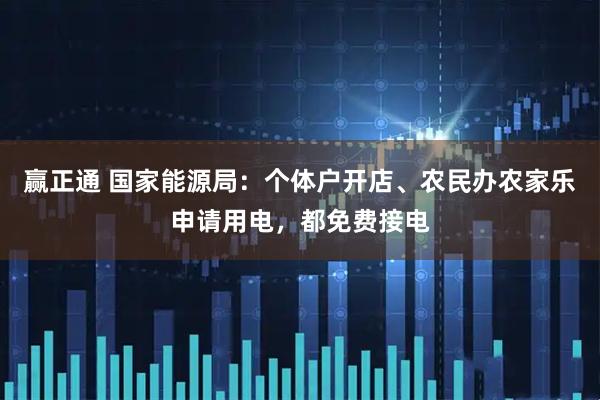 赢正通 国家能源局：个体户开店、农民办农家乐申请用电，都免费接电