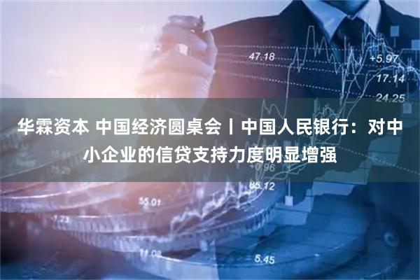 华霖资本 中国经济圆桌会丨中国人民银行：对中小企业的信贷支持力度明显增强