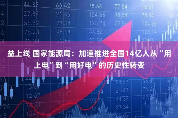 益上线 国家能源局：加速推进全国14亿人从“用上电”到“用好电”的历史性转变