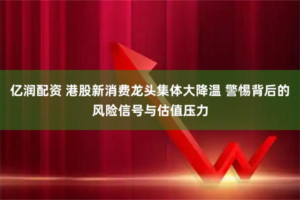 亿润配资 港股新消费龙头集体大降温 警惕背后的风险信号与估值压力