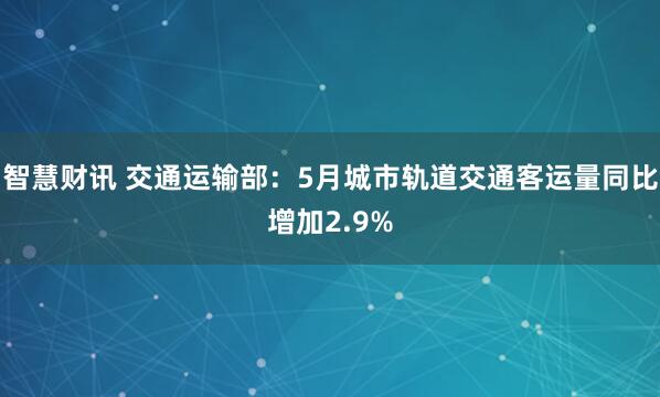 智慧财讯 交通运输部：5月城市轨道交通客运量同比增加2.9%