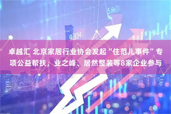卓越汇 北京家居行业协会发起“住范儿事件”专项公益帮扶，业之峰、居然整装等8家企业参与