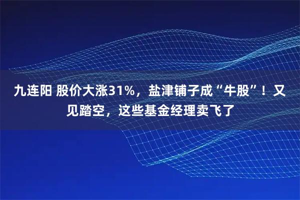 九连阳 股价大涨31%，盐津铺子成“牛股”！又见踏空，这些基金经理卖飞了