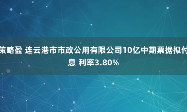 策略盈 连云港市市政公用有限公司10亿中期票据拟付息 利率3.80%