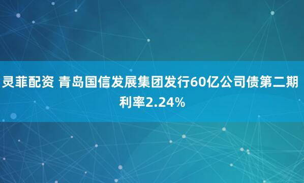 灵菲配资 青岛国信发展集团发行60亿公司债第二期 利率2.24%