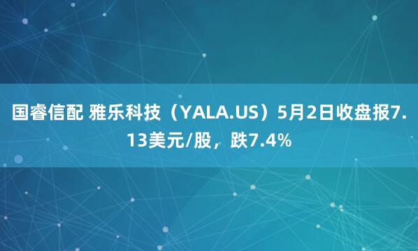 国睿信配 雅乐科技（YALA.US）5月2日收盘报7.13美元/股，跌7.4%