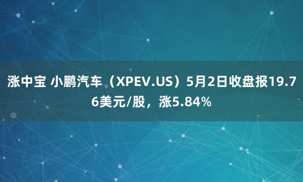 涨中宝 小鹏汽车（XPEV.US）5月2日收盘报19.76美元/股，涨5.84%