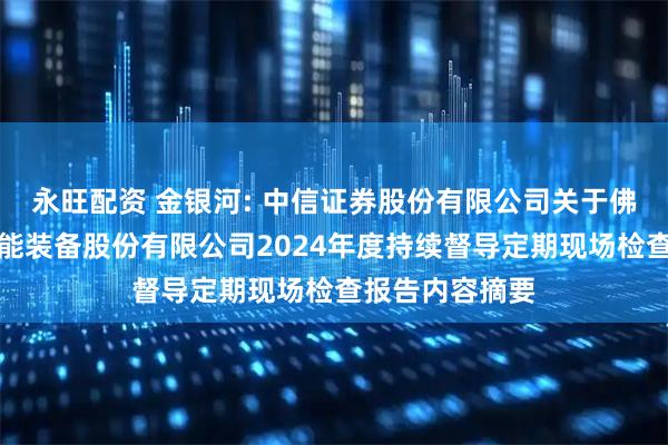 永旺配资 金银河: 中信证券股份有限公司关于佛山市金银河智能装备股份有限公司2024年度持续督导定期现场检查报告内容摘要
