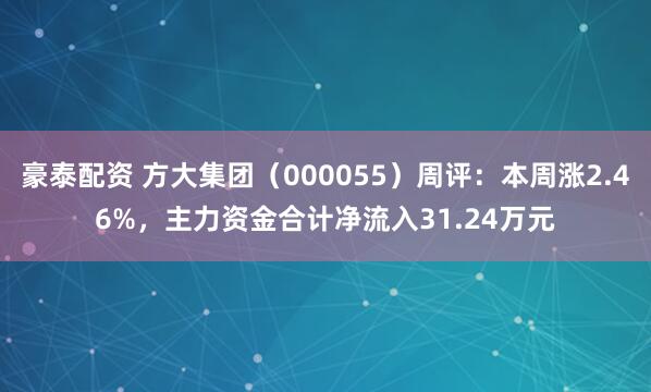 豪泰配资 方大集团（000055）周评：本周涨2.46%，主力资金合计净流入31.24万元