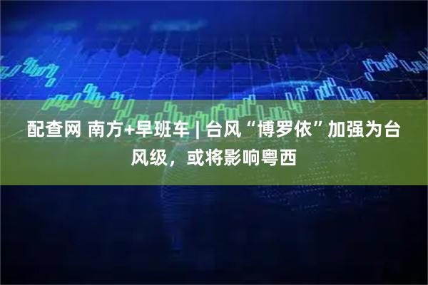 配查网 南方+早班车 | 台风“博罗依”加强为台风级，或将影响粤西