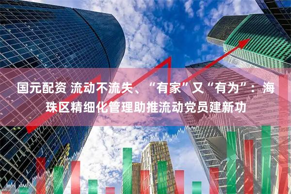 国元配资 流动不流失、“有家”又“有为”：海珠区精细化管理助推流动党员建新功