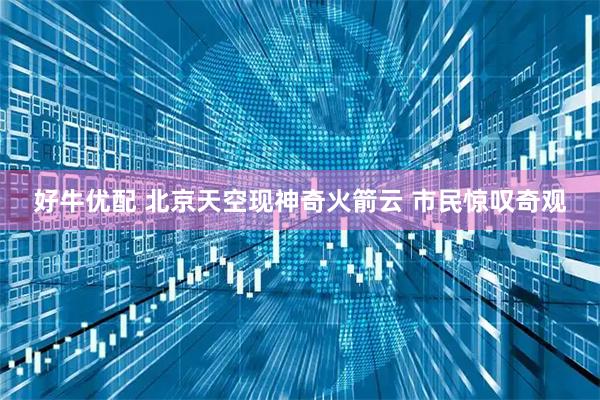 好牛优配 北京天空现神奇火箭云 市民惊叹奇观