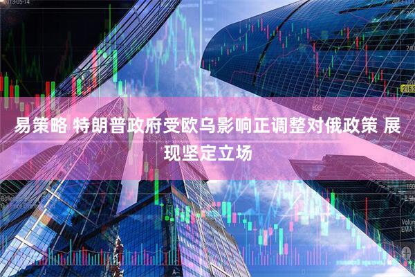 易策略 特朗普政府受欧乌影响正调整对俄政策 展现坚定立场