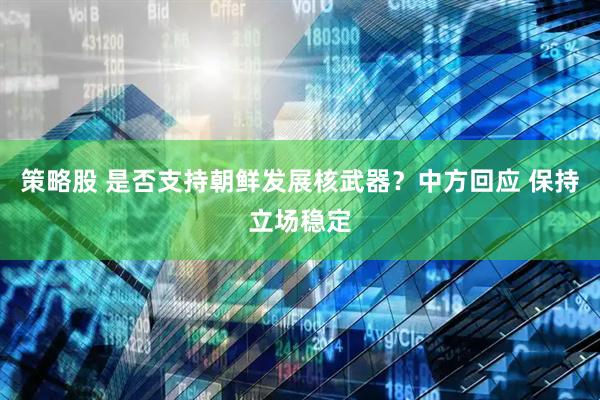 策略股 是否支持朝鲜发展核武器？中方回应 保持立场稳定