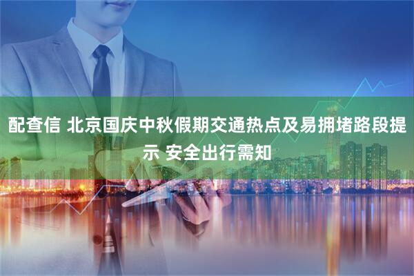 配查信 北京国庆中秋假期交通热点及易拥堵路段提示 安全出行需知