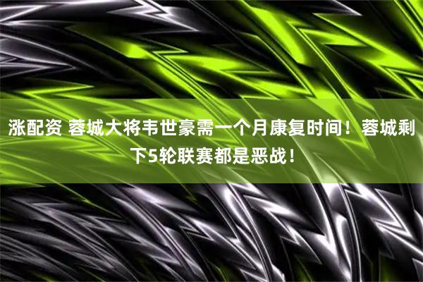 涨配资 蓉城大将韦世豪需一个月康复时间！蓉城剩下5轮联赛都是恶战！