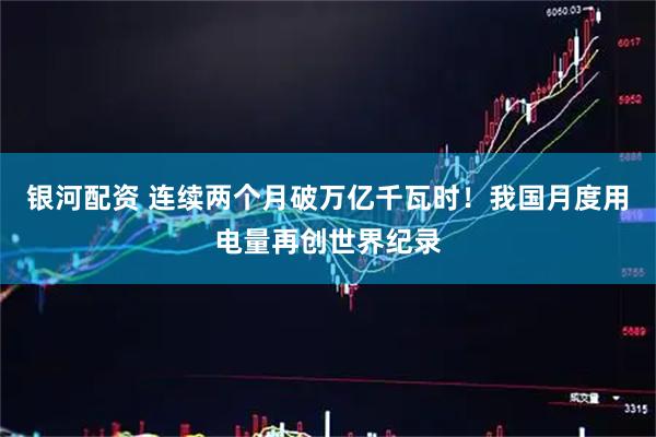 银河配资 连续两个月破万亿千瓦时！我国月度用电量再创世界纪录