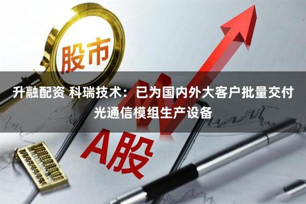 升融配资 科瑞技术：已为国内外大客户批量交付光通信模组生产设备