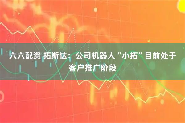 六六配资 拓斯达：公司机器人“小拓”目前处于客户推广阶段