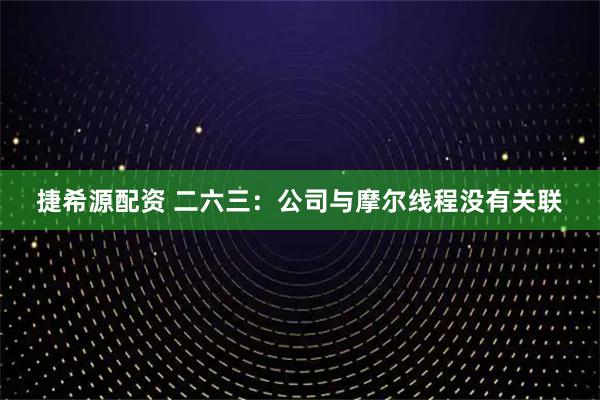 捷希源配资 二六三：公司与摩尔线程没有关联