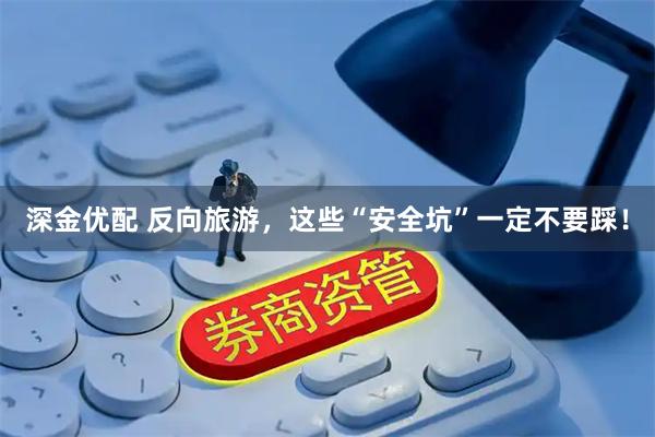 深金优配 反向旅游，这些“安全坑”一定不要踩！