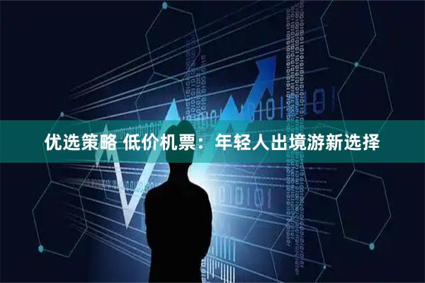 优选策略 低价机票：年轻人出境游新选择