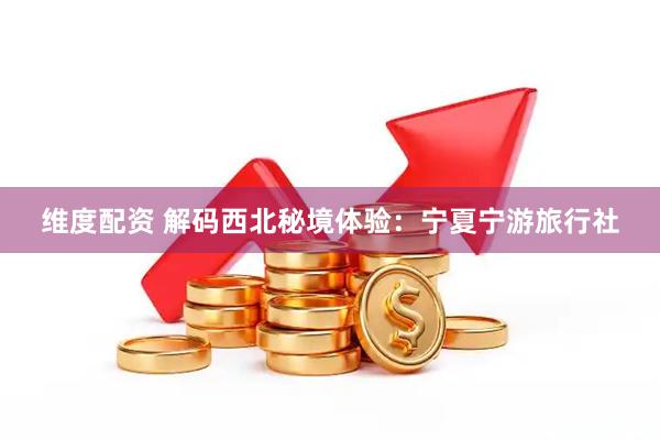 维度配资 解码西北秘境体验：宁夏宁游旅行社