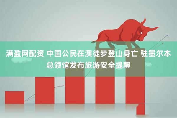 满盈网配资 中国公民在澳徒步登山身亡 驻墨尔本总领馆发布旅游安全提醒