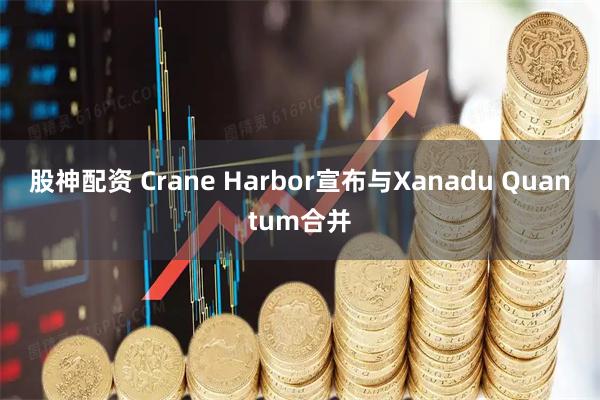 股神配资 Crane Harbor宣布与Xanadu Quantum合并