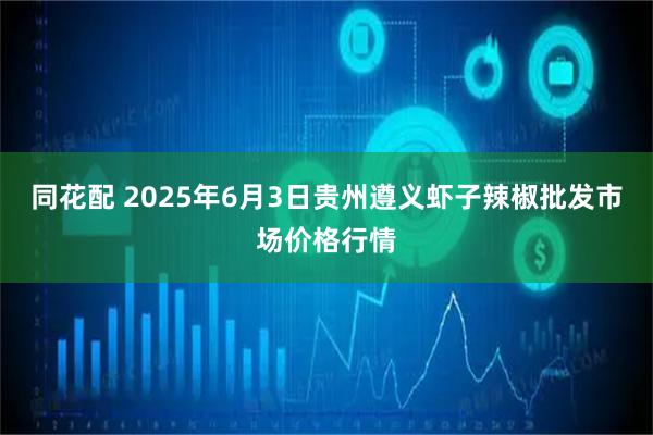 同花配 2025年6月3日贵州遵义虾子辣椒批发市场价格行情