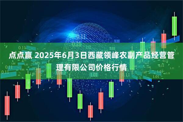 点点赢 2025年6月3日西藏领峰农副产品经营管理有限公司价格行情